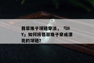 翡翠珠子项链穿法，「DIY」如何将翡翠珠子穿成漂亮的项链？