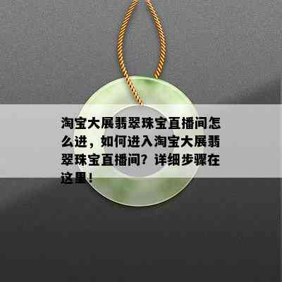 淘宝大展翡翠珠宝直播间怎么进，如何进入淘宝大展翡翠珠宝直播间？详细步骤在这里！