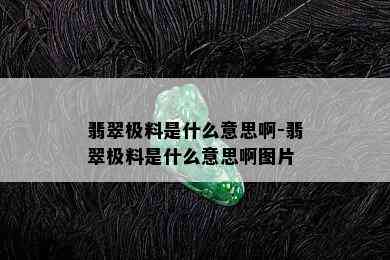 翡翠极料是什么意思啊-翡翠极料是什么意思啊图片