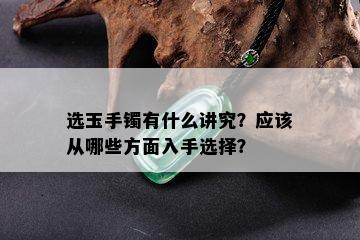 选玉手镯有什么讲究？应该从哪些方面入手选择？