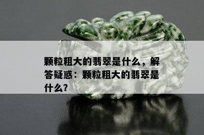 颗粒粗大的翡翠是什么，解答疑惑：颗粒粗大的翡翠是什么？