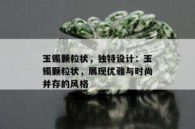 玉镯颗粒状，独特设计：玉镯颗粒状，展现优雅与时尚并存的风格