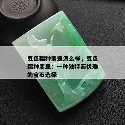 豆色糯种翡翠怎么样，豆色糯种翡翠：一种独特而优雅的宝石选择