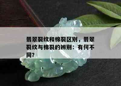 翡翠裂纹和棉裂区别，翡翠裂纹与棉裂的辨别：有何不同？