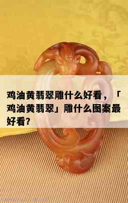 鸡油黄翡翠雕什么好看，「鸡油黄翡翠」雕什么图案更好看？