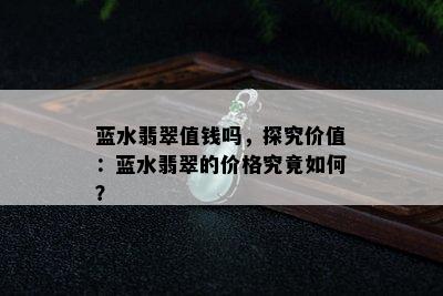 蓝水翡翠值钱吗，探究价值：蓝水翡翠的价格究竟如何？