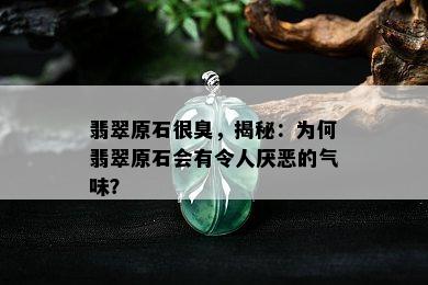 翡翠原石很臭，揭秘：为何翡翠原石会有令人厌恶的气味？