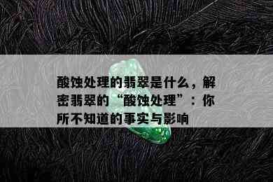 酸蚀处理的翡翠是什么，解密翡翠的“酸蚀处理”：你所不知道的事实与影响