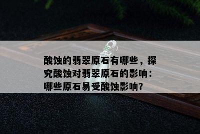 酸蚀的翡翠原石有哪些，探究酸蚀对翡翠原石的影响：哪些原石易受酸蚀影响？