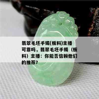 翡翠毛坯手镯(板料)主播可靠吗，翡翠毛坯手镯（板料）主播：你能否信赖他们的推荐？