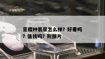 豆糯种翡翠怎么样？好看吗？值钱吗？附图片