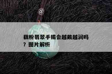 藕粉翡翠手镯会越戴越润吗？图片解析