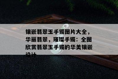 镶嵌翡翠玉手镯图片大全，华丽翡翠，璀璨手镯：全图欣赏翡翠玉手镯的华美镶嵌设计