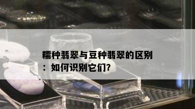 糯种翡翠与豆种翡翠的区别：如何识别它们？