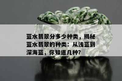 蓝水翡翠分多少种类，揭秘蓝水翡翠的种类：从浅蓝到深海蓝，你知道几种？