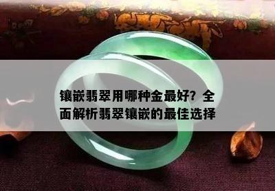 镶嵌翡翠用哪种金更好？全面解析翡翠镶嵌的更佳选择