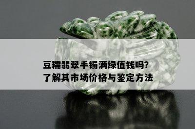 豆糯翡翠手镯满绿值钱吗？了解其市场价格与鉴定方法