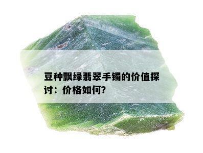 豆种飘绿翡翠手镯的价值探讨：价格如何？