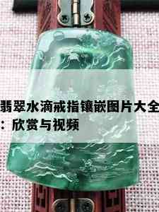 翡翠水滴戒指镶嵌图片大全：欣赏与视频