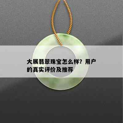 大展翡翠珠宝怎么样？用户的真实评价及推荐