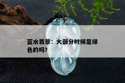 蓝水翡翠：大部分时候是绿色的吗？