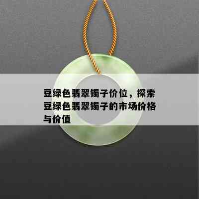 豆绿色翡翠镯子价位，探索豆绿色翡翠镯子的市场价格与价值