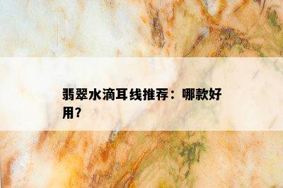 翡翠水滴耳线推荐：哪款好用？