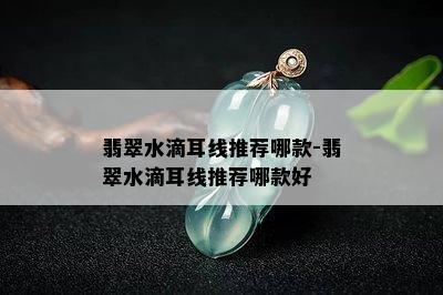 翡翠水滴耳线推荐哪款-翡翠水滴耳线推荐哪款好