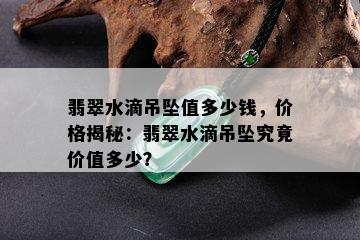 翡翠水滴吊坠值多少钱，价格揭秘：翡翠水滴吊坠究竟价值多少？