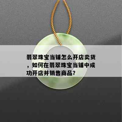 翡翠珠宝当铺怎么开店卖货，如何在翡翠珠宝当铺中成功开店并销售商品？