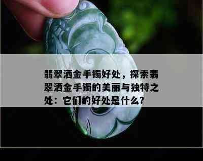 翡翠洒金手镯好处，探索翡翠洒金手镯的美丽与独特之处：它们的好处是什么？