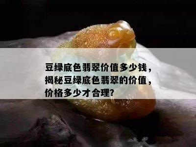 豆绿底色翡翠价值多少钱，揭秘豆绿底色翡翠的价值，价格多少才合理？