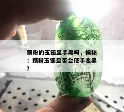 藕粉的玉镯显手黑吗，揭秘：藕粉玉镯是否会使手变黑？