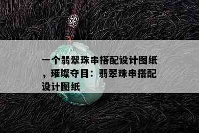 一个翡翠珠串搭配设计图纸，璀璨夺目：翡翠珠串搭配设计图纸