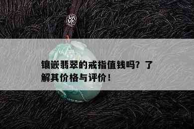 镶嵌翡翠的戒指值钱吗？了解其价格与评价！