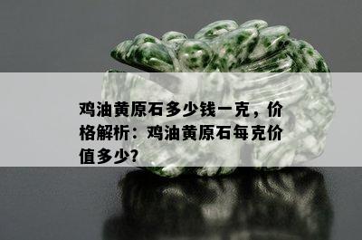 鸡油黄原石多少钱一克，价格解析：鸡油黄原石每克价值多少？