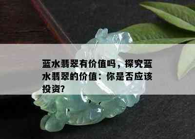 蓝水翡翠有价值吗，探究蓝水翡翠的价值：你是否应该投资？