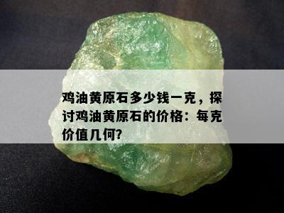 鸡油黄原石多少钱一克，探讨鸡油黄原石的价格：每克价值几何？