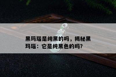 黑玛瑙是纯黑的吗，揭秘黑玛瑙：它是纯黑色的吗？