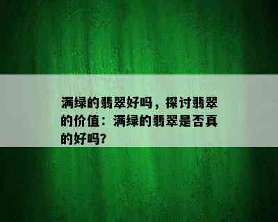 满绿的翡翠好吗，探讨翡翠的价值：满绿的翡翠是否真的好吗？