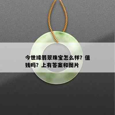 今世缘翡翠珠宝怎么样？值钱吗？上有答案和图片