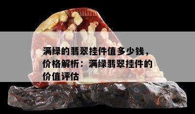 满绿的翡翠挂件值多少钱，价格解析：满绿翡翠挂件的价值评估