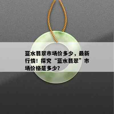 蓝水翡翠市场价多少，最新行情！探究“蓝水翡翠”市场价格是多少？