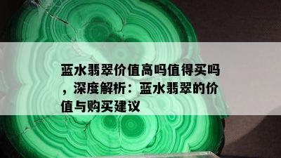 蓝水翡翠价值高吗值得买吗，深度解析：蓝水翡翠的价值与购买建议