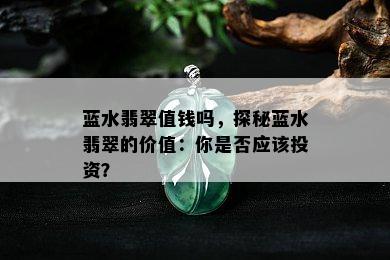 蓝水翡翠值钱吗，探秘蓝水翡翠的价值：你是否应该投资？