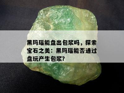 黑玛瑙能盘出包浆吗，探索宝石之美：黑玛瑙能否通过盘玩产生包浆？