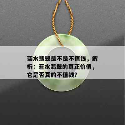 蓝水翡翠是不是不值钱，解析：蓝水翡翠的真正价值，它是否真的不值钱？