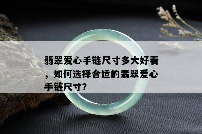 翡翠爱心手链尺寸多大好看，如何选择合适的翡翠爱心手链尺寸？