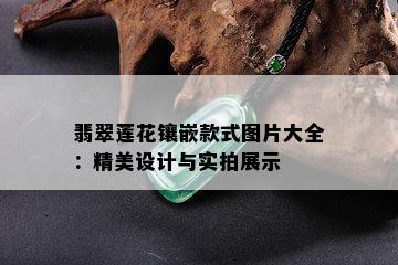 翡翠莲花镶嵌款式图片大全：精美设计与实拍展示