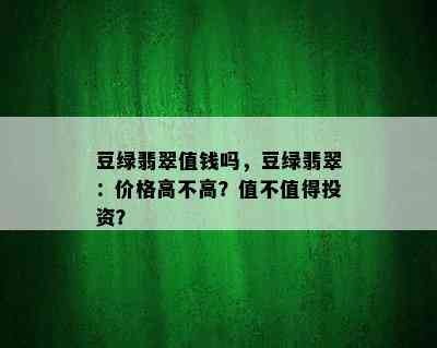 豆绿翡翠值钱吗，豆绿翡翠：价格高不高？值不值得投资？